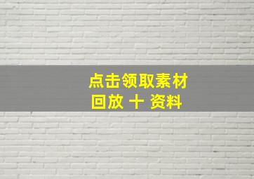 点击领取素材回放 十 资料